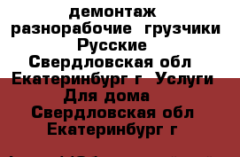 демонтаж- разнорабочие- грузчики. Русские - Свердловская обл., Екатеринбург г. Услуги » Для дома   . Свердловская обл.,Екатеринбург г.